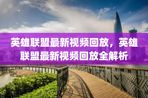 英雄聯(lián)盟最新視頻回放，英雄聯(lián)盟最新視頻回放全解析