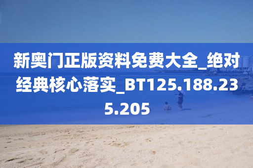 新奧門(mén)正版資料免費(fèi)大全_絕對(duì)經(jīng)典核心落實(shí)_BT125.188.235.205
