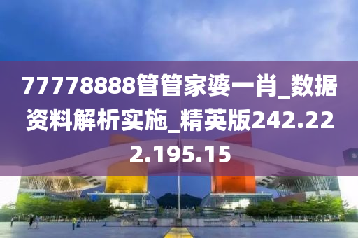 77778888管管家婆一肖_數(shù)據(jù)資料解析實(shí)施_精英版242.222.195.15