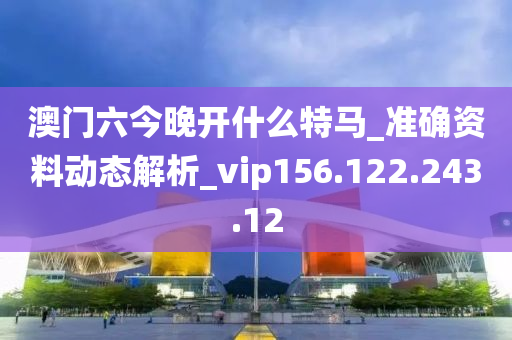 澳門(mén)六今晚開(kāi)什么特馬_準(zhǔn)確資料動(dòng)態(tài)解析_vip156.122.243.12