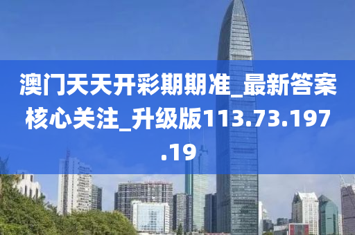澳門(mén)天天開(kāi)彩期期準(zhǔn)_最新答案核心關(guān)注_升級(jí)版113.73.197.19