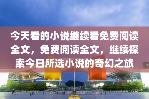 今天看的小說(shuō)繼續(xù)看免費(fèi)閱讀全文，免費(fèi)閱讀全文，繼續(xù)探索今日所選小說(shuō)的奇幻之旅